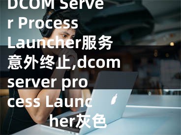 DCOM Server Process Launcher服务意外终止,dcom server process Launcher灰色