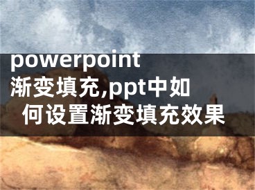 powerpoint渐变填充,ppt中如何设置渐变填充效果