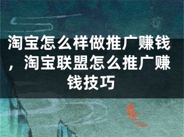 淘宝怎么样做推广赚钱，淘宝联盟怎么推广赚钱技巧