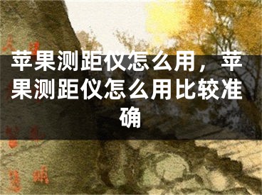 苹果测距仪怎么用，苹果测距仪怎么用比较准确