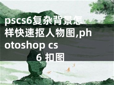 pscs6复杂背景怎样快速抠人物图,photoshop cs6 扣图