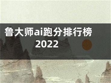 鲁大师ai跑分排行榜2022