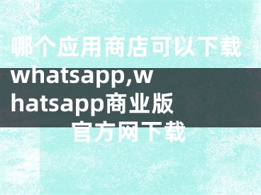 哪个应用商店可以下载whatsapp,whatsapp商业版官方网下载 