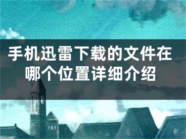 手机迅雷下载的文件在哪个位置详细介绍