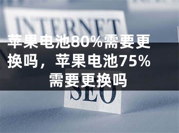 苹果电池80%需要更换吗，苹果电池75%需要更换吗