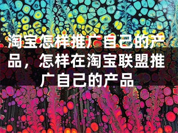 淘宝怎样推广自己的产品，怎样在淘宝联盟推广自己的产品