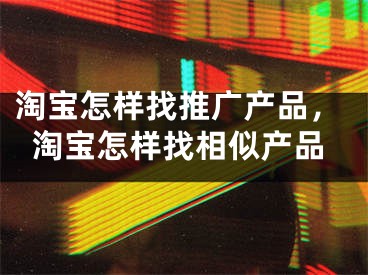 淘宝怎样找推广产品，淘宝怎样找相似产品