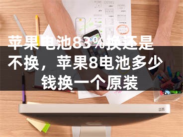 苹果电池83%换还是不换，苹果8电池多少钱换一个原装