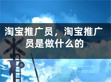 淘宝推广员，淘宝推广员是做什么的