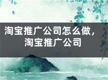 淘宝推广公司怎么做，淘宝推广公司