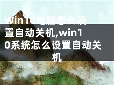 Win10电脑怎么设置自动关机,win10系统怎么设置自动关机