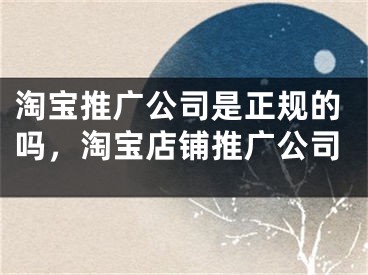 淘宝推广公司是正规的吗，淘宝店铺推广公司