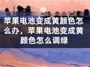 苹果电池变成黄颜色怎么办，苹果电池变成黄颜色怎么调绿