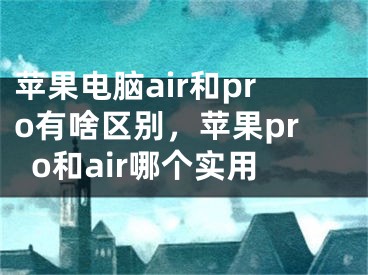 苹果电脑air和pro有啥区别，苹果pro和air哪个实用