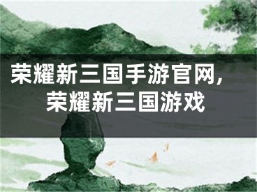 荣耀新三国手游官网,荣耀新三国游戏