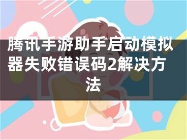 腾讯手游助手启动模拟器失败错误码2解决方法