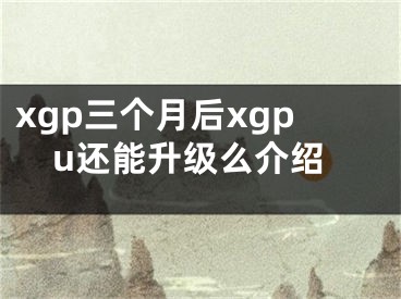 xgp三个月后xgpu还能升级么介绍