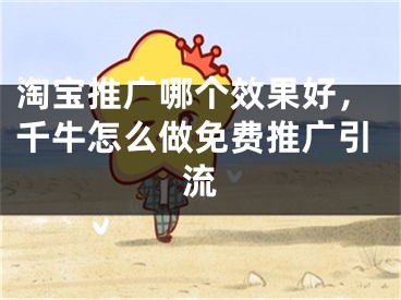 淘宝推广哪个效果好，千牛怎么做免费推广引流 