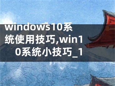 windows10系统使用技巧,win10系统小技巧_1