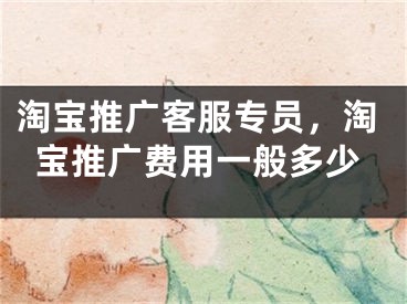 淘宝推广客服专员，淘宝推广费用一般多少