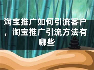 淘宝推广如何引流客户，淘宝推广引流方法有哪些