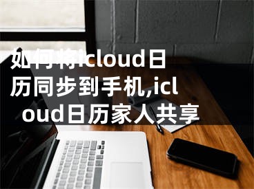 如何将icloud日历同步到手机,icloud日历家人共享