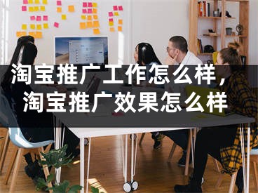 淘宝推广工作怎么样，淘宝推广效果怎么样