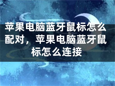 苹果电脑蓝牙鼠标怎么配对，苹果电脑蓝牙鼠标怎么连接