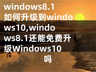 windows8.1如何升级到windows10,windows8.1还能免费升级Windows10吗