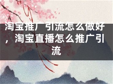 淘宝推广引流怎么做好，淘宝直播怎么推广引流