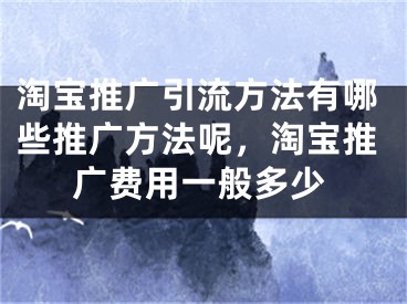 淘宝推广引流方法有哪些推广方法呢，淘宝推广费用一般多少