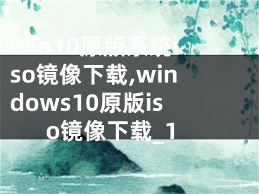 win10原版系统iso镜像下载,windows10原版iso镜像下载_1