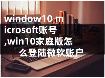 window10 microsoft账号,win10家庭版怎么登陆微软账户