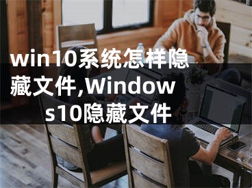 win10系统怎样隐藏文件,Windows10隐藏文件