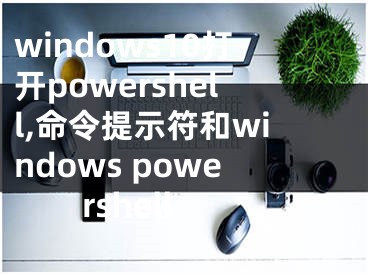 windows10打开powershell,命令提示符和windows powershell
