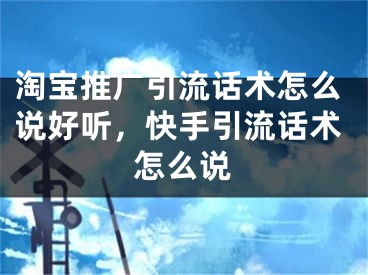 淘宝推广引流话术怎么说好听，快手引流话术怎么说