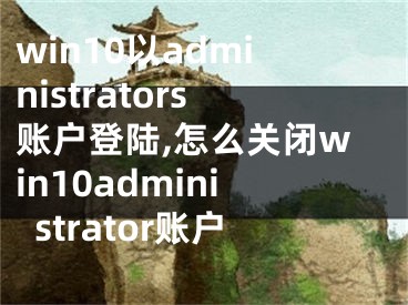 win10以administrators账户登陆,怎么关闭win10administrator账户