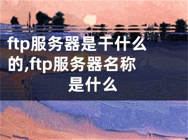ftp服务器是干什么的,ftp服务器名称是什么