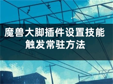 魔兽大脚插件设置技能触发常驻方法