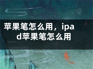 苹果笔怎么用，ipad苹果笔怎么用