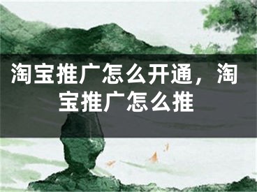 淘宝推广怎么开通，淘宝推广怎么推