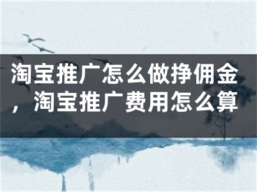 淘宝推广怎么做挣佣金，淘宝推广费用怎么算