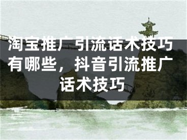 淘宝推广引流话术技巧有哪些，抖音引流推广话术技巧