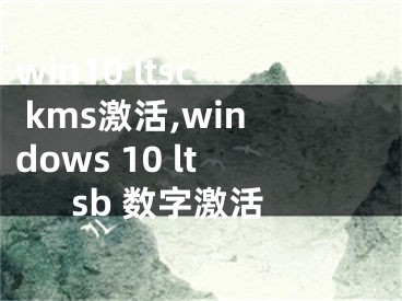 win10 ltsc kms激活,windows 10 ltsb 数字激活