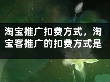 淘宝推广扣费方式，淘宝客推广的扣费方式是