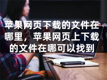 苹果网页下载的文件在哪里，苹果网页上下载的文件在哪可以找到