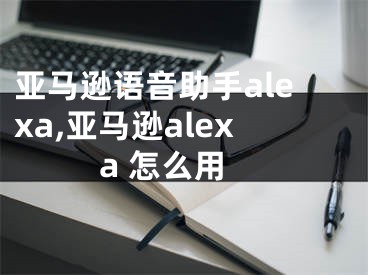 亚马逊语音助手alexa,亚马逊alexa 怎么用