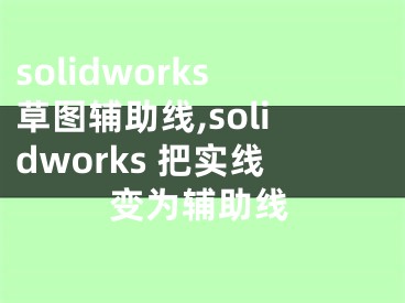 solidworks草图辅助线,solidworks 把实线变为辅助线