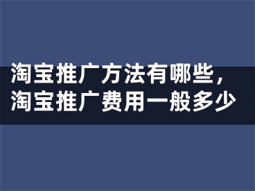 淘宝推广方法有哪些，淘宝推广费用一般多少