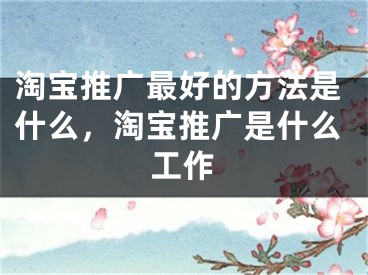 淘宝推广最好的方法是什么，淘宝推广是什么工作